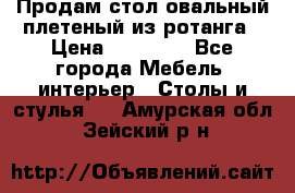 Продам стол овальный плетеный из ротанга › Цена ­ 48 650 - Все города Мебель, интерьер » Столы и стулья   . Амурская обл.,Зейский р-н